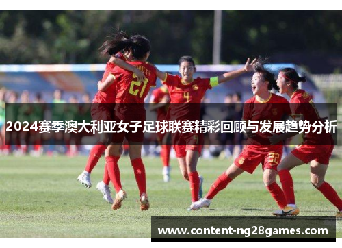 2024赛季澳大利亚女子足球联赛精彩回顾与发展趋势分析
