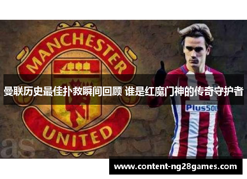 曼联历史最佳扑救瞬间回顾 谁是红魔门神的传奇守护者