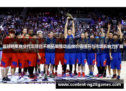 篮球明星商业代言项目不断拓展推动品牌价值提升与市场影响力扩展