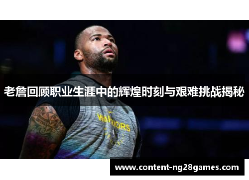 老詹回顾职业生涯中的辉煌时刻与艰难挑战揭秘
