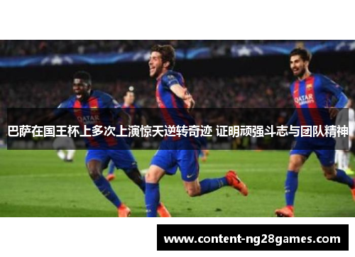 巴萨在国王杯上多次上演惊天逆转奇迹 证明顽强斗志与团队精神