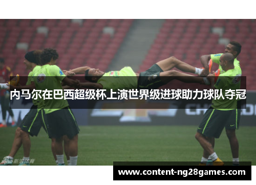 内马尔在巴西超级杯上演世界级进球助力球队夺冠
