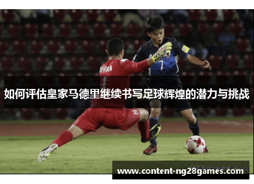 如何评估皇家马德里继续书写足球辉煌的潜力与挑战