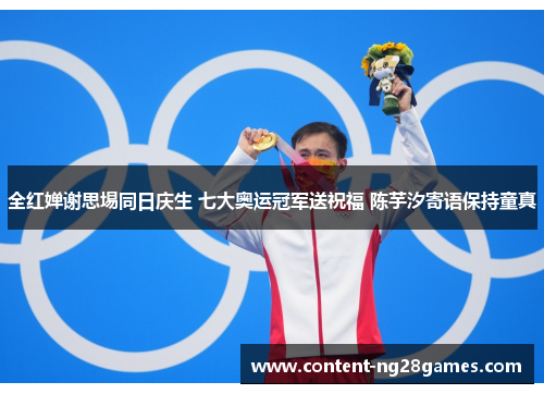 全红婵谢思埸同日庆生 七大奥运冠军送祝福 陈芋汐寄语保持童真
