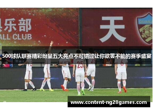 500球队联赛精彩纷呈五大亮点不可错过让你欲罢不能的赛季盛宴