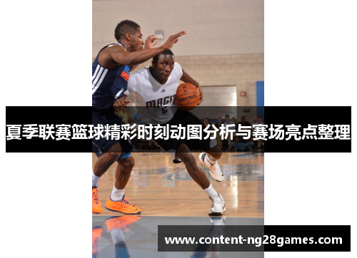 夏季联赛篮球精彩时刻动图分析与赛场亮点整理