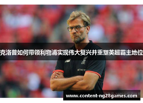 克洛普如何带领利物浦实现伟大复兴并重塑英超霸主地位