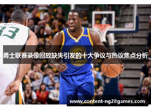 勇士联赛录像回放缺失引发的十大争议与热议焦点分析