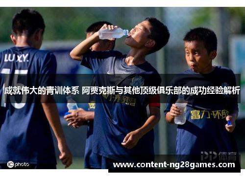 成就伟大的青训体系 阿贾克斯与其他顶级俱乐部的成功经验解析