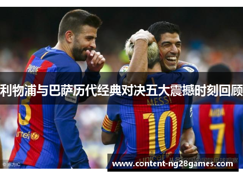 利物浦与巴萨历代经典对决五大震撼时刻回顾