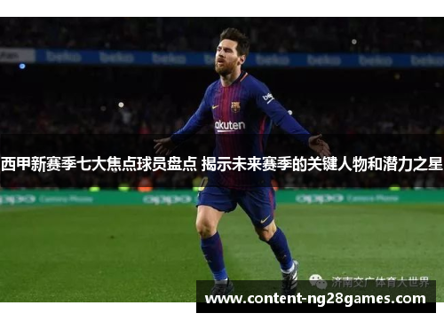 西甲新赛季七大焦点球员盘点 揭示未来赛季的关键人物和潜力之星