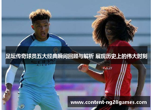 足坛传奇球员五大经典瞬间回顾与解析 展现历史上的伟大时刻