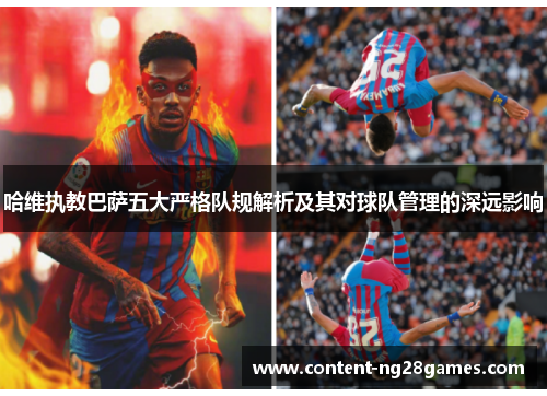 哈维执教巴萨五大严格队规解析及其对球队管理的深远影响