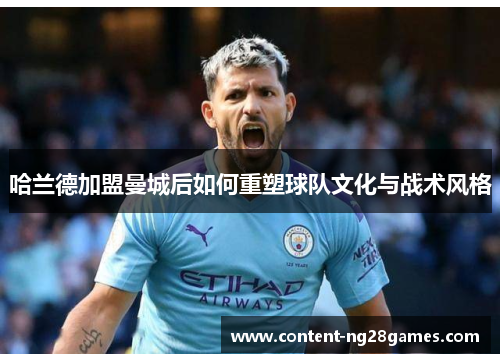 哈兰德加盟曼城后如何重塑球队文化与战术风格
