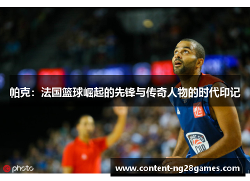 帕克：法国篮球崛起的先锋与传奇人物的时代印记