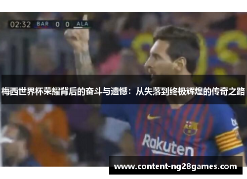 梅西世界杯荣耀背后的奋斗与遗憾：从失落到终极辉煌的传奇之路
