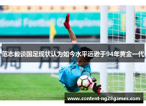 范志毅谈国足现状认为如今水平远逊于94年黄金一代