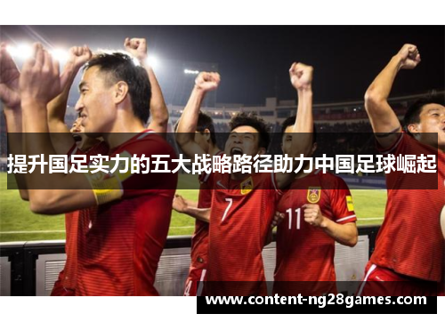 提升国足实力的五大战略路径助力中国足球崛起