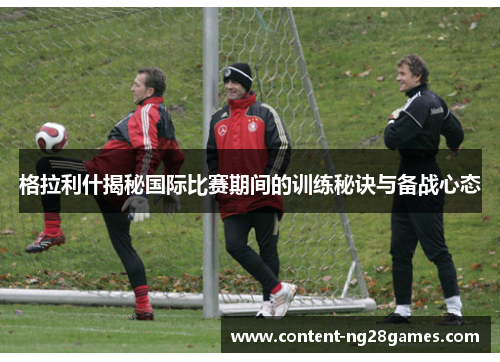 格拉利什揭秘国际比赛期间的训练秘诀与备战心态