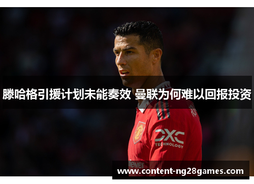 滕哈格引援计划未能奏效 曼联为何难以回报投资