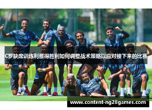 C罗缺席训练利雅得胜利如何调整战术策略以应对接下来的比赛