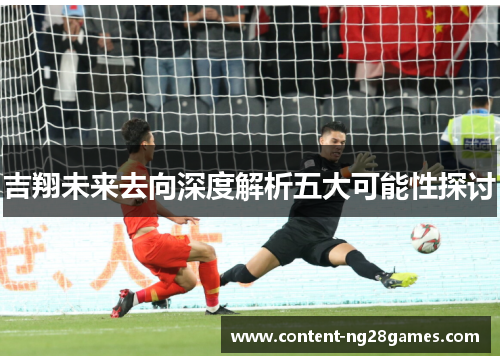 吉翔未来去向深度解析五大可能性探讨