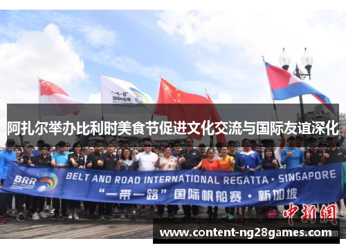 阿扎尔举办比利时美食节促进文化交流与国际友谊深化