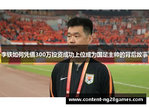 李铁如何凭借300万投资成功上位成为国足主帅的背后故事