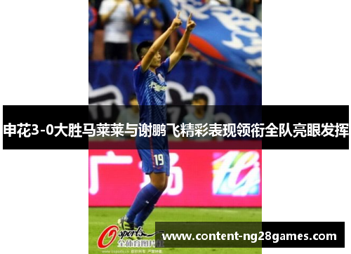 申花3-0大胜马莱莱与谢鹏飞精彩表现领衔全队亮眼发挥