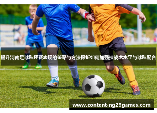 提升河南足球队杯赛表现的策略与方法探析如何加强技战术水平与球队配合