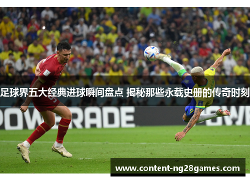 足球界五大经典进球瞬间盘点 揭秘那些永载史册的传奇时刻