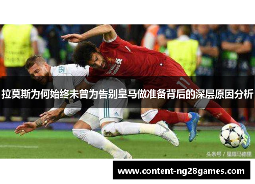 拉莫斯为何始终未曾为告别皇马做准备背后的深层原因分析