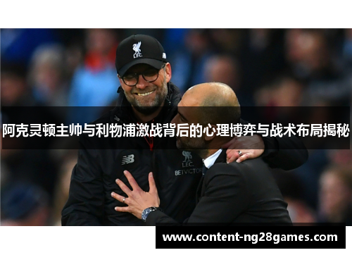 阿克灵顿主帅与利物浦激战背后的心理博弈与战术布局揭秘