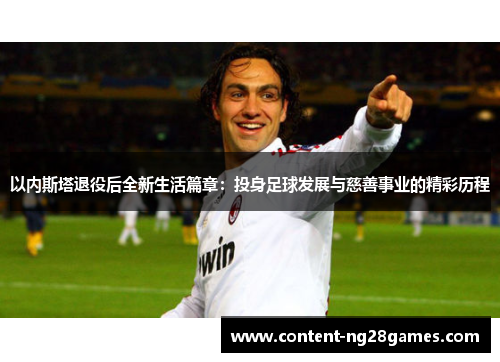 以内斯塔退役后全新生活篇章：投身足球发展与慈善事业的精彩历程