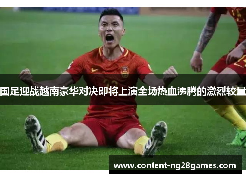 国足迎战越南豪华对决即将上演全场热血沸腾的激烈较量