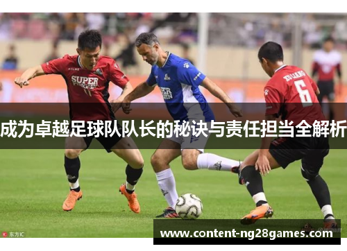 成为卓越足球队队长的秘诀与责任担当全解析
