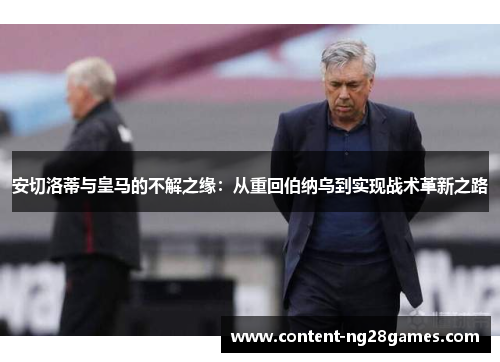 安切洛蒂与皇马的不解之缘：从重回伯纳乌到实现战术革新之路