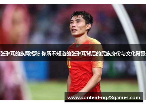 张琳芃的族裔揭秘 你所不知道的张琳芃背后的民族身份与文化背景