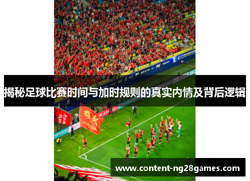 揭秘足球比赛时间与加时规则的真实内情及背后逻辑