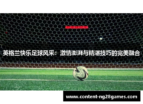 英格兰快乐足球风采：激情澎湃与精湛技巧的完美融合