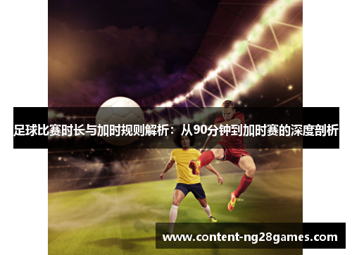 足球比赛时长与加时规则解析：从90分钟到加时赛的深度剖析