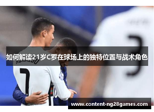 如何解读21岁C罗在球场上的独特位置与战术角色