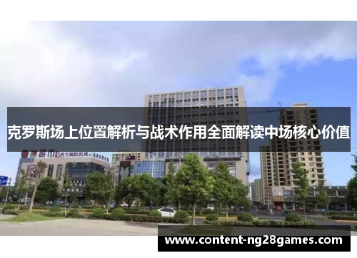 克罗斯场上位置解析与战术作用全面解读中场核心价值 克罗斯场上位置解析与战术作用全面解读中场核心价值