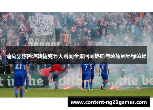 葡萄牙惊险逆转捷克五大瞬间全景回顾热血与荣耀尽显绿茵场