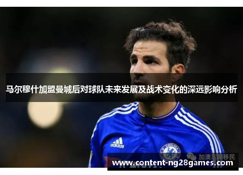 马尔穆什加盟曼城后对球队未来发展及战术变化的深远影响分析 马尔穆什加盟曼城后对球队未来发展及战术变化的深远影响分析