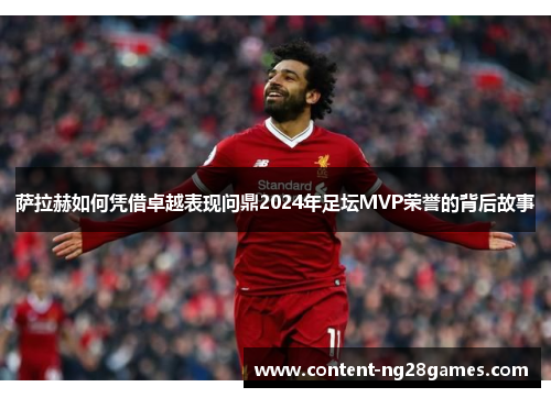 萨拉赫如何凭借卓越表现问鼎2024年足坛MVP荣誉的背后故事