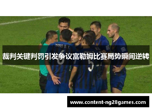 裁判关键判罚引发争议富勒姆比赛局势瞬间逆转