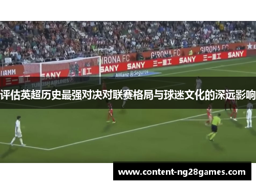 评估英超历史最强对决对联赛格局与球迷文化的深远影响