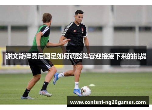 谢文能停赛后国足如何调整阵容迎接接下来的挑战