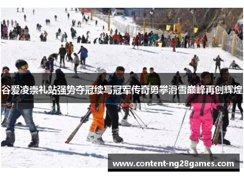 谷爱凌崇礼站强势夺冠续写冠军传奇勇攀滑雪巅峰再创辉煌